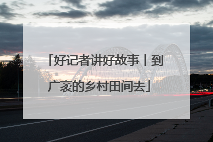 好记者讲好故事丨到广袤的乡村田间去