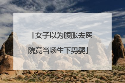 女子以为腹胀去医院竟当场生下男婴