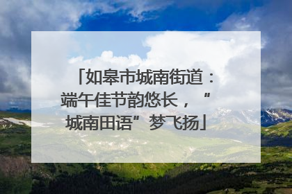 如皋市城南街道：端午佳节韵悠长，“城南田语”梦飞扬