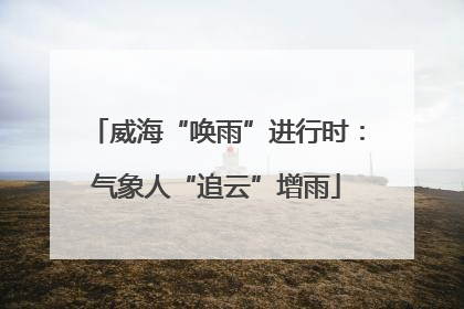 威海“唤雨”进行时：气象人“追云”增雨