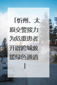忻州、太原交警接力为危重患者开辟跨城救援绿色通道