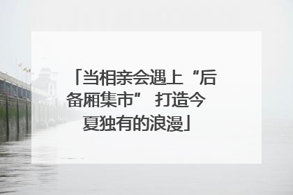 当相亲会遇上“后备厢集市” 打造今夏独有的浪漫