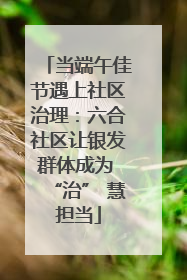 当端午佳节遇上社区治理：六合社区让银发群体成为 “治” 慧担当