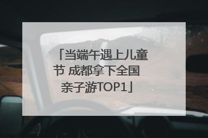 当端午遇上儿童节 成都拿下全国亲子游TOP1