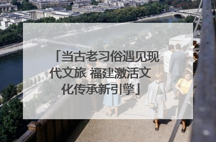 当古老习俗遇见现代文旅 福建激活文化传承新引擎