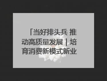 当好排头兵 推动高质量发展｜培育消费新模式新业态 释放经济增长新动能