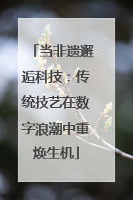 当非遗邂逅科技：传统技艺在数字浪潮中重焕生机