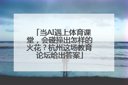 当AI遇上体育课堂，会碰撞出怎样的火花？杭州这场教育论坛给出答案