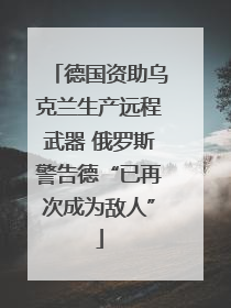 德国资助乌克兰生产远程武器 俄罗斯警告德“已再次成为敌人”