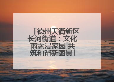 德州天衢新区长河街道：文化雨露浸家园 共筑和谐新图景