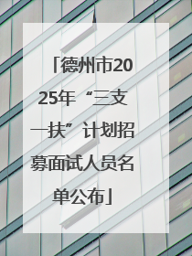 德州市2025年“三支一扶”计划招募面试人员名单公布