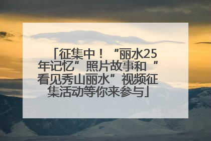 征集中！“丽水25年记忆”照片故事和“看见秀山丽水”视频征集活动等你来参与