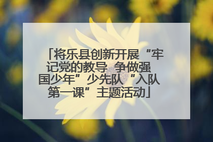 将乐县创新开展“牢记党的教导  争做强国少年”少先队“入队第一课”主题活动