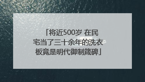 将近500岁 在民宅当了三十余年的洗衣板竟是明代御制箴碑