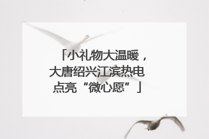 小礼物大温暖，大唐绍兴江滨热电点亮“微心愿”