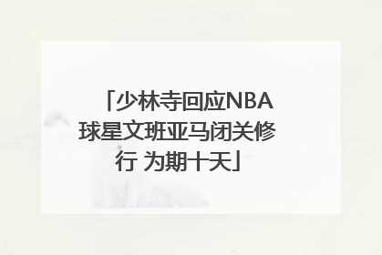 少林寺回应NBA球星文班亚马闭关修行 为期十天