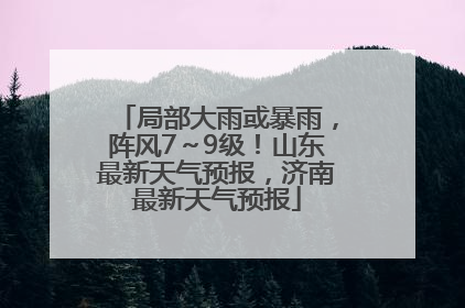 局部大雨或暴雨，阵风7～9级！山东最新天气预报，济南最新天气预报