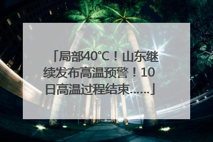 局部40℃！山东继续发布高温预警！10日高温过程结束……