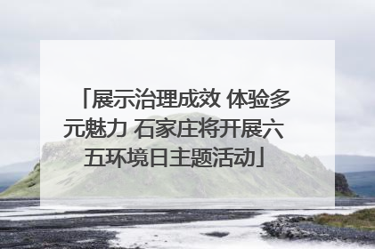 展示治理成效 体验多元魅力 石家庄将开展六五环境日主题活动