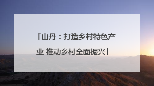 山丹：打造乡村特色产业 推动乡村全面振兴