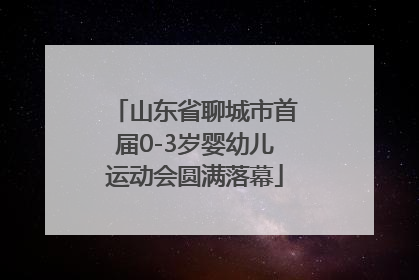 山东省聊城市首届0-3岁婴幼儿运动会圆满落幕
