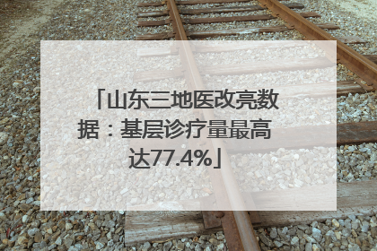 山东三地医改亮数据：基层诊疗量最高达77.4%