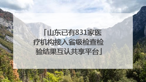 山东已有831家医疗机构接入省级检查检验结果互认共享平台