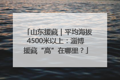 山东援藏｜平均海拔4500米以上：淄博援藏“高”在哪里？