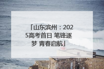 山东滨州：2025高考首日 笔锋逐梦 青春启航