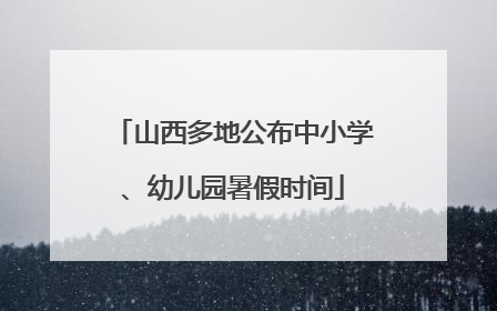 山西多地公布中小学、幼儿园暑假时间