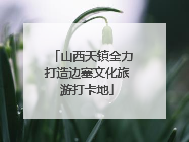 山西天镇全力打造边塞文化旅游打卡地