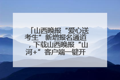 山西晚报“爱心送考生”新增报名通道，下载山西晚报“山河+”客户端一键开启高考爱心护航