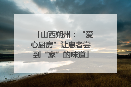 山西朔州：“爱心厨房”让患者尝到“家”的味道