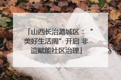 山西长治潞城区：“美好生活周”开启 非遗赋能社区治理