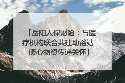 岳阳人保财险：与医疗机构联合共建助浴站 暖心物资传递关怀
