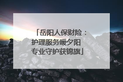岳阳人保财险：护理服务暖夕阳 专业守护获锦旗