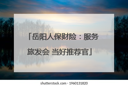 岳阳人保财险：服务旅发会 当好推荐官