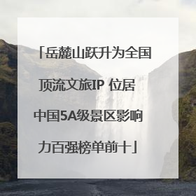 岳麓山跃升为全国顶流文旅IP 位居中国5A级景区影响力百强榜单前十