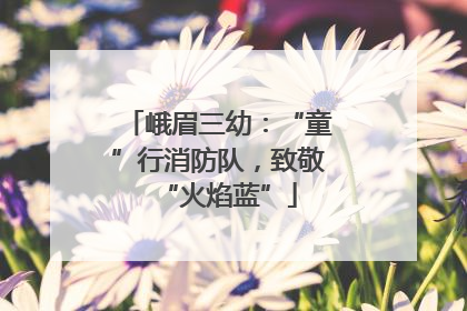 峨眉三幼：“童”行消防队，致敬“火焰蓝”