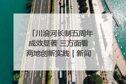 川渝河长制五周年成效显著 三方面看两地创新实践｜新闻发布最前线