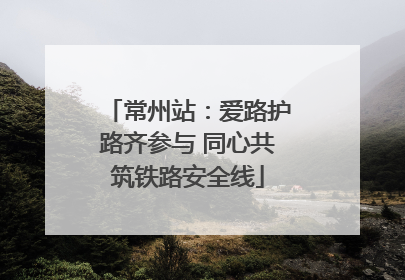 常州站：爱路护路齐参与 同心共筑铁路安全线