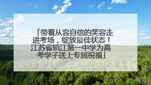 带着从容自信的笑容走进考场，绽放最佳状态！江苏省镇江第一中学为高考学子送上专属祝福