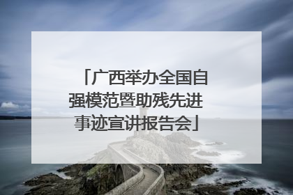 广西举办全国自强模范暨助残先进事迹宣讲报告会