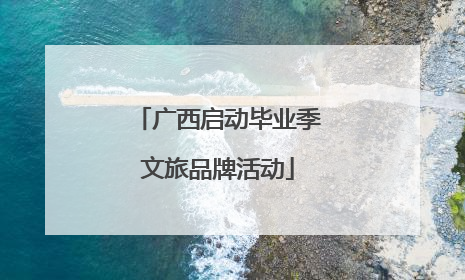 广西启动毕业季文旅品牌活动