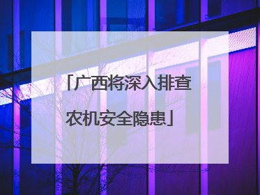 广西将深入排查农机安全隐患