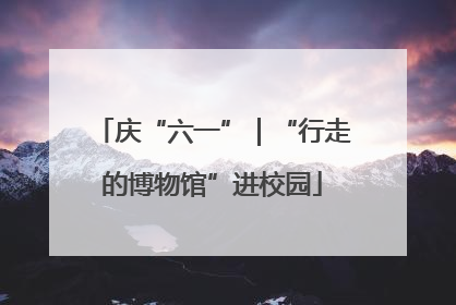 庆“六一”｜“行走的博物馆”进校园