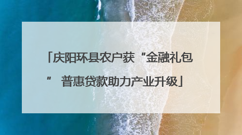 庆阳环县农户获“金融礼包” 普惠贷款助力产业升级