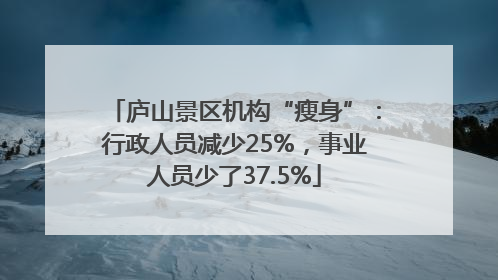 庐山景区机构“瘦身”：行政人员减少25%，事业人员少了37.5%