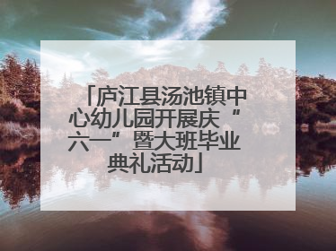 庐江县汤池镇中心幼儿园开展庆“六一”暨大班毕业典礼活动