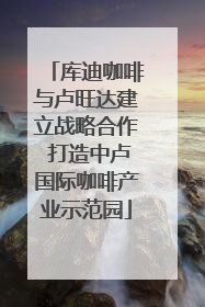 库迪咖啡与卢旺达建立战略合作 打造中卢国际咖啡产业示范园